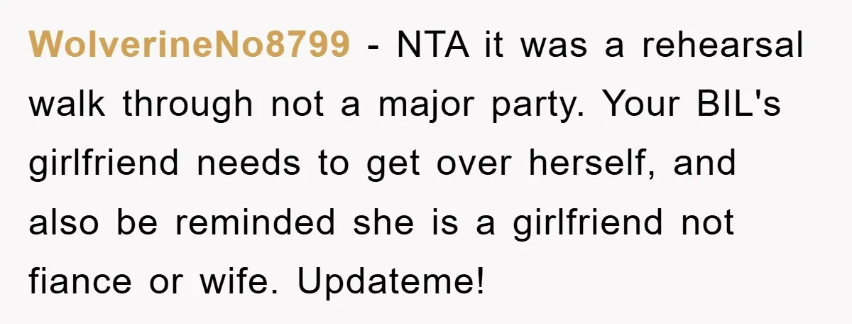 WolverineNo8799 − NTA it was a rehearsal walk through not a major party. Your BIL's girlfriend needs to get over herself, and also be reminded she is a girlfriend not...