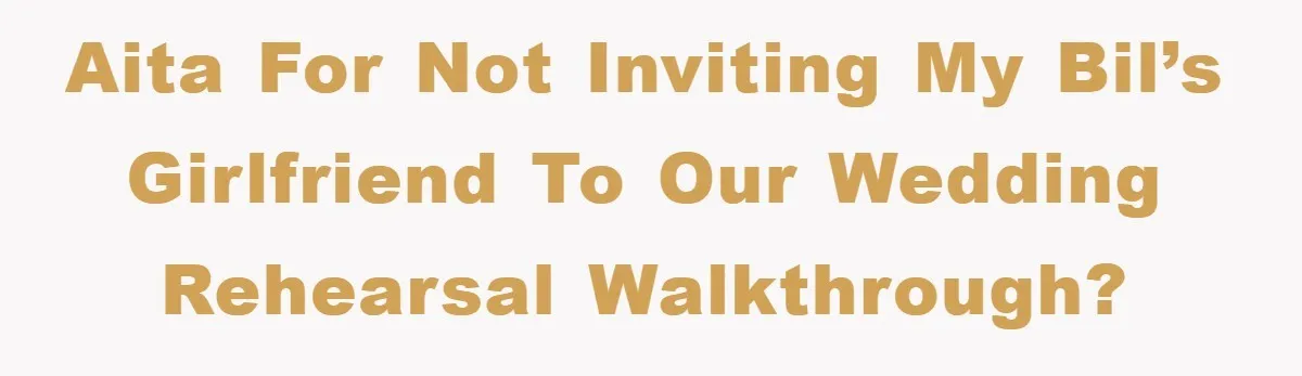 AITA for not inviting my BIL’s girlfriend to our wedding rehearsal walkthrough?