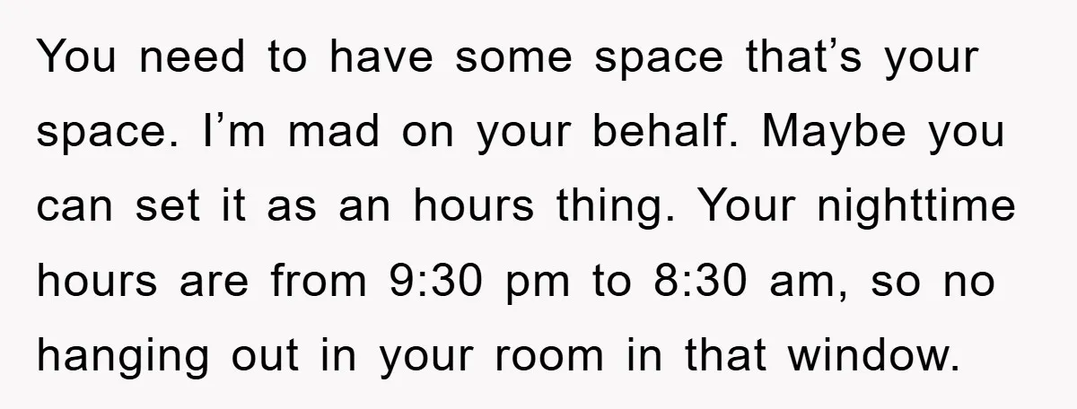 You need to have some space that’s your space. I’m mad on your behalf. Maybe you can set it as an hours thing. Your nighttime hours are from 9:30 pm...