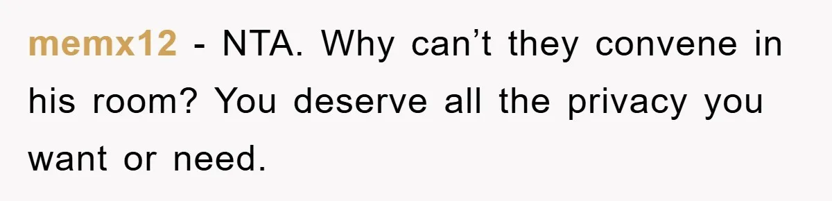 memx12 − NTA. Why can’t they convene in his room? You deserve all the privacy you want or need.