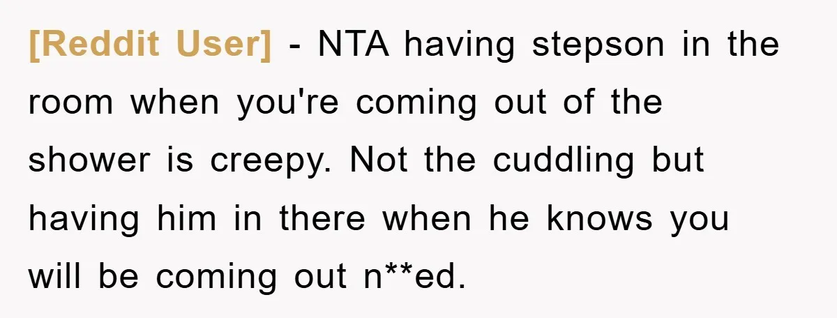 [Reddit User] − NTA having stepson in the room when you're coming out of the shower is creepy. Not the cuddling but having him in there when he knows you...