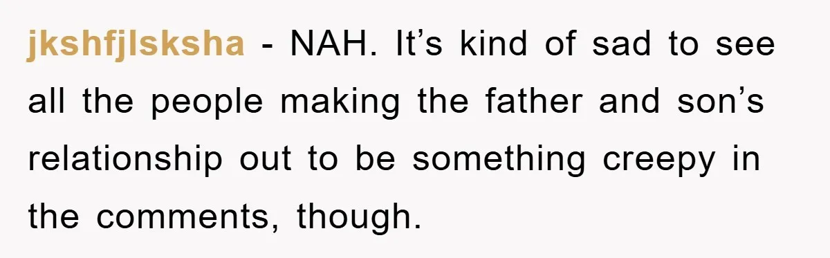 jkshfjlsksha − NAH. It’s kind of sad to see all the people making the father and son’s relationship out to be something creepy in the comments, though.