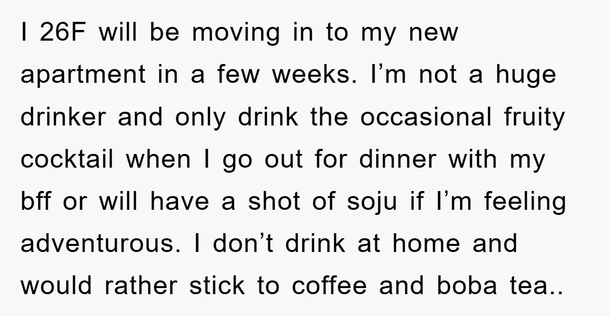 I 26F will be moving in to my new apartment in a few weeks. I’m not a huge drinker and only drink the occasional fruity cocktail when I go out...