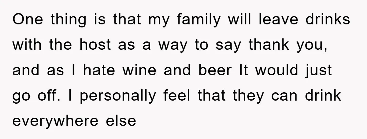One thing is that my family will leave drinks with the host as a way to say thank you, and as I hate wine and beer It would just go...