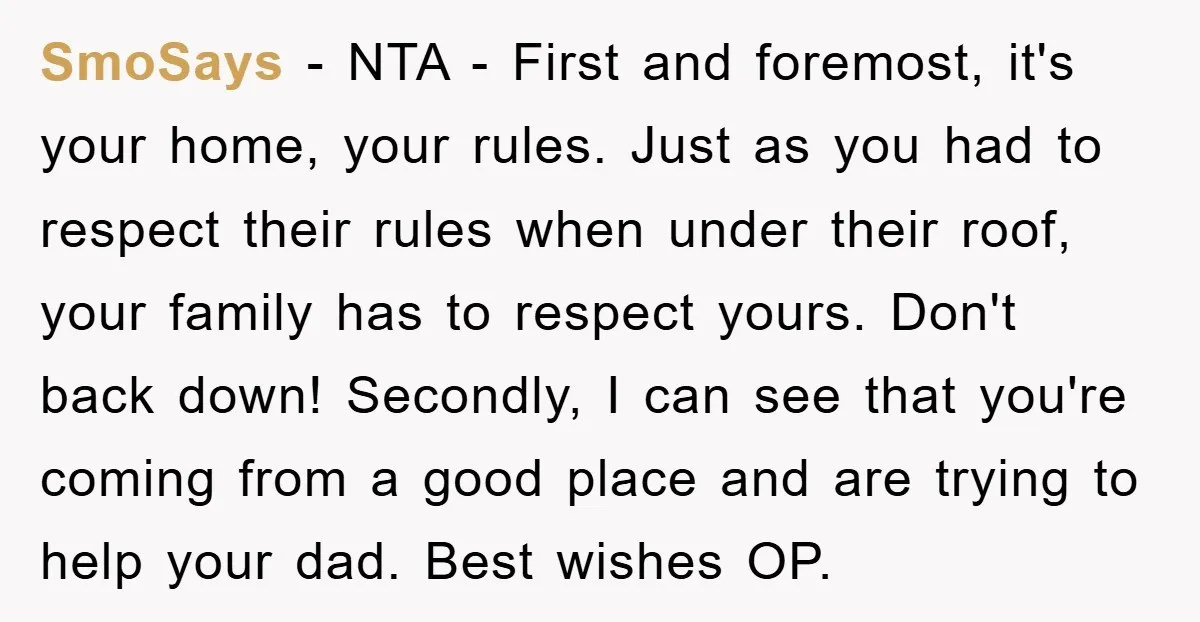 SmoSays − NTA - First and foremost, it's your home, your rules. Just as you had to respect their rules when under their roof, your family has to respect yours....