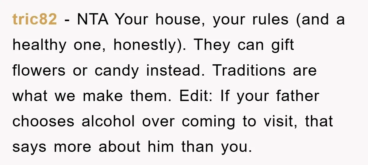 tric82 − NTA Your house, your rules (and a healthy one, honestly). They can gift flowers or candy instead. Traditions are what we make them. Edit: If your father chooses...