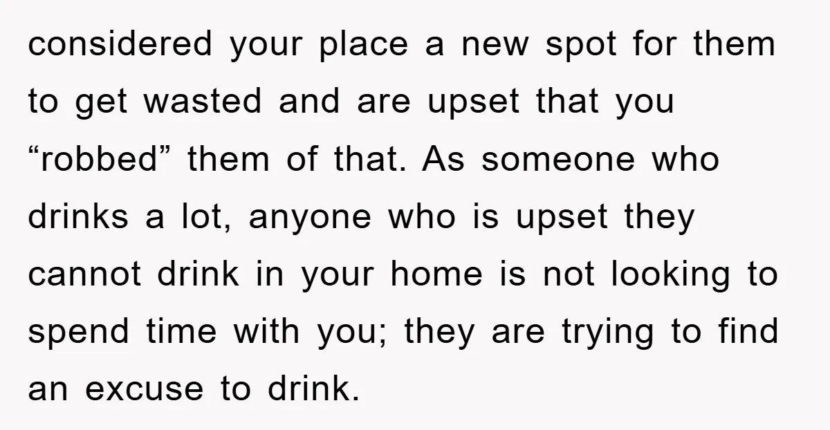 considered your place a new spot for them to get wasted and are upset that you “robbed” them of that. As someone who drinks a lot, anyone who is upset...