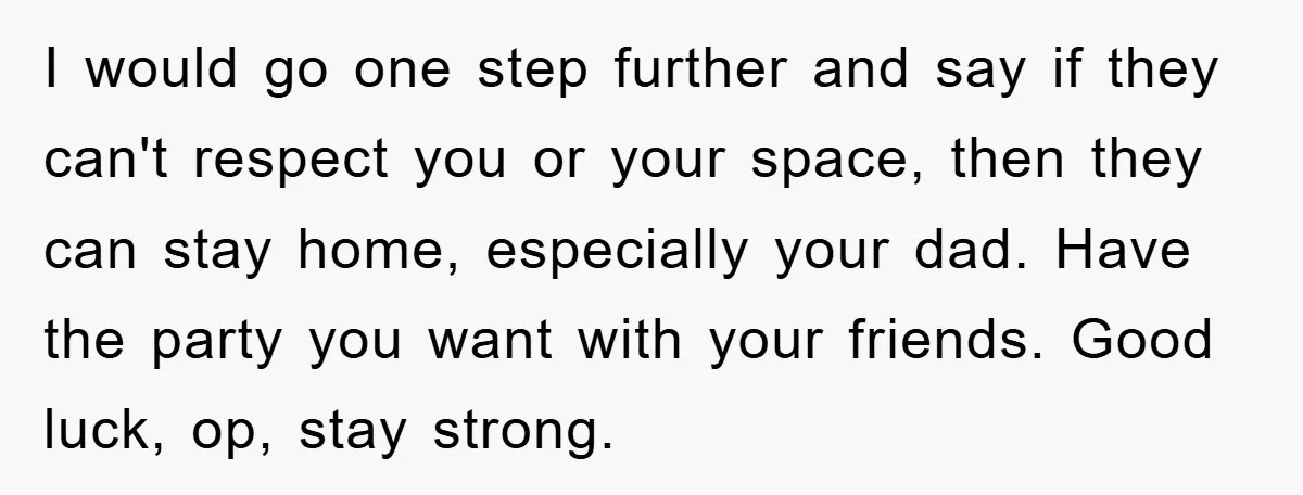 I would go one step further and say if they can't respect you or your space, then they can stay home, especially your dad. Have the party you want with...