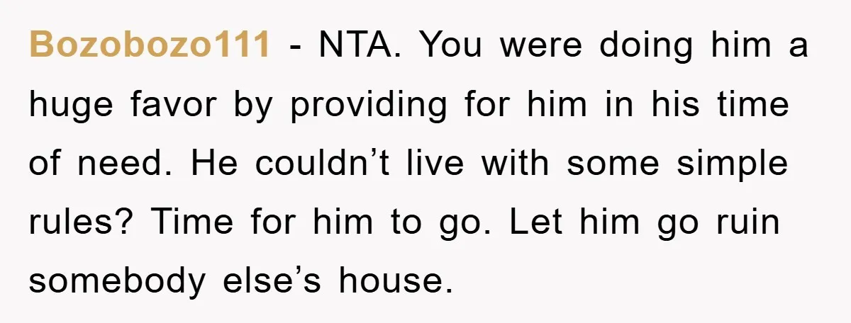 Bozobozo111 − NTA. You were doing him a huge favor by providing for him in his time of need. He couldn’t live with some simple rules? Time for him to...