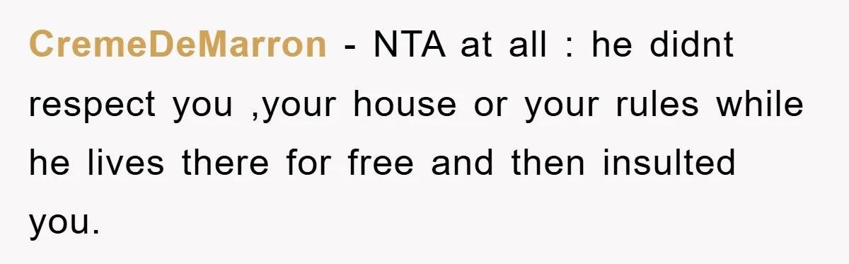 CremeDeMarron − NTA at all : he didnt respect you ,your house or your rules while he lives there for free and then insulted you.