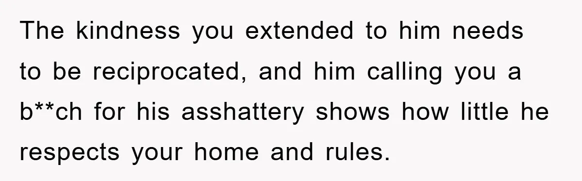 The kindness you extended to him needs to be reciprocated, and him calling you a b**ch for his asshattery shows how little he respects your home and rules.