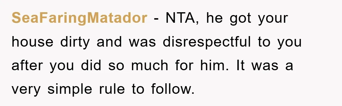 SeaFaringMatador − NTA, he got your house dirty and was disrespectful to you after you did so much for him. It was a very simple rule to follow.