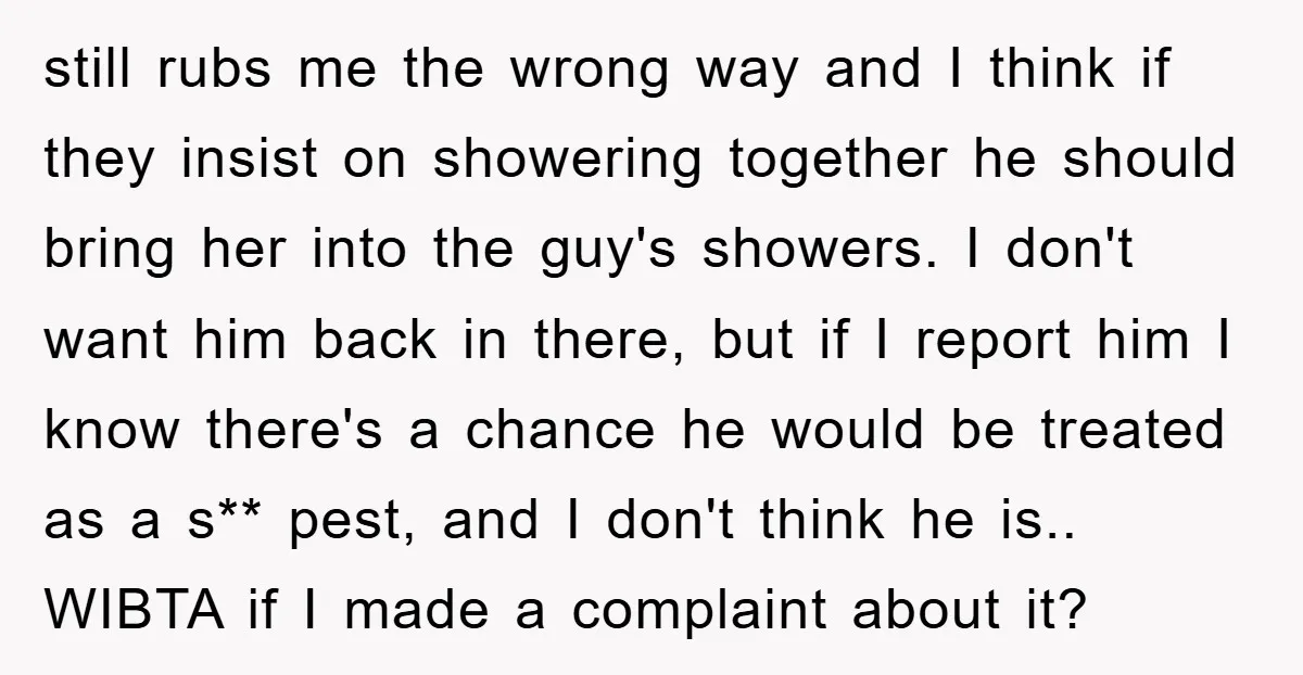 still rubs me the wrong way and I think if they insist on showering together he should bring her into the guy's showers. I don't want him back in there,...