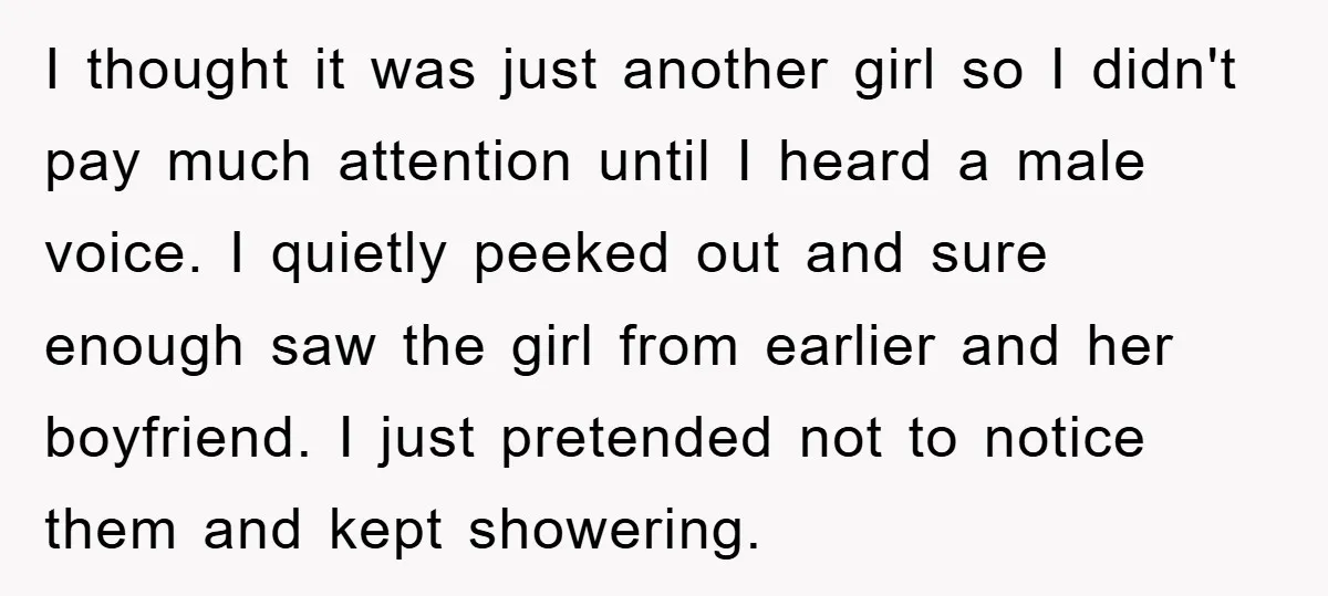 I thought it was just another girl so I didn't pay much attention until I heard a male voice. I quietly peeked out and sure enough saw the girl from...