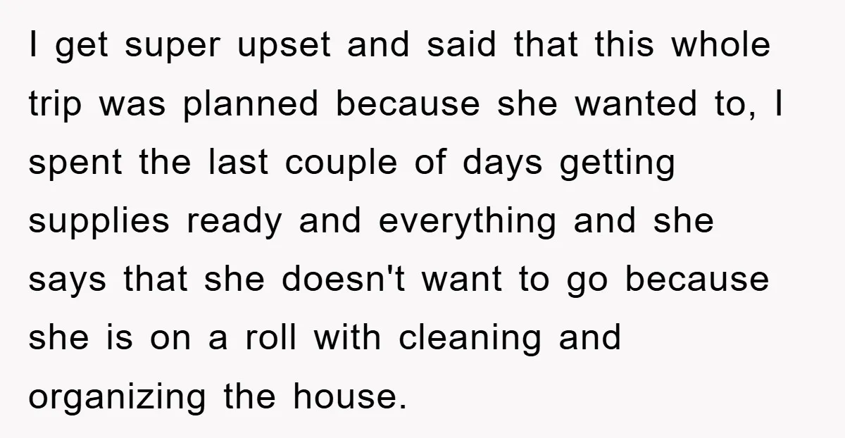 I get super upset and said that this whole trip was planned because she wanted to, I spent the last couple of days getting supplies ready and everything and she...