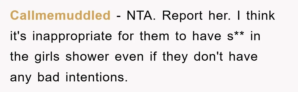 Callmemuddled − NTA. Report her. I think it's inappropriate for them to have s** in the girls shower even if they don't have any bad intentions.