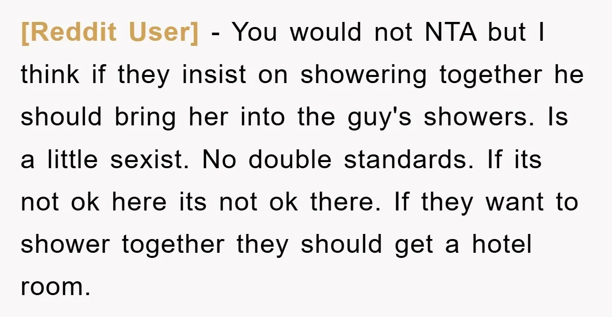 [Reddit User] − You would not NTA but I think if they insist on showering together he should bring her into the guy's showers. Is a little sexist. No double...