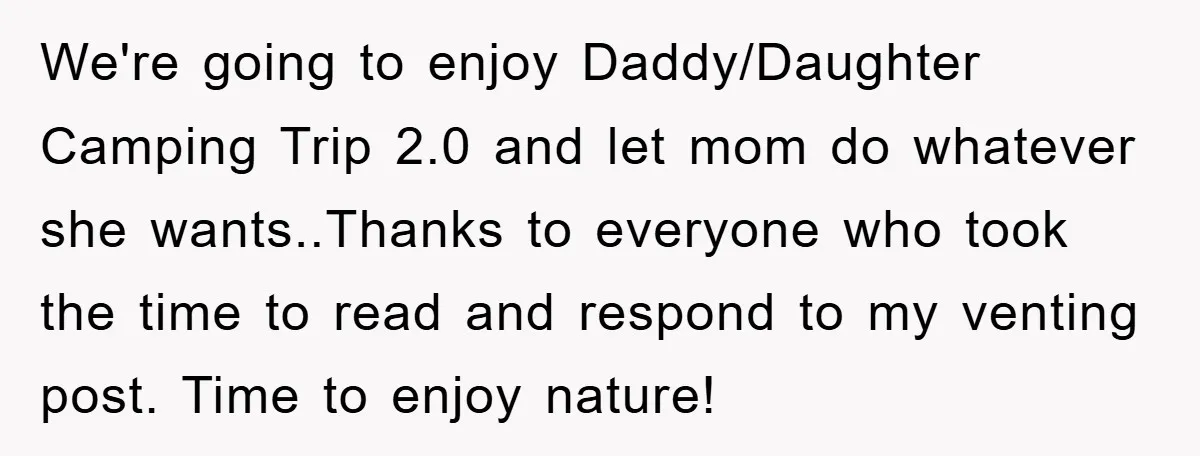 We're going to enjoy Daddy/Daughter Camping Trip 2.0 and let mom do whatever she wants..Thanks to everyone who took the time to read and respond to my venting post. Time...