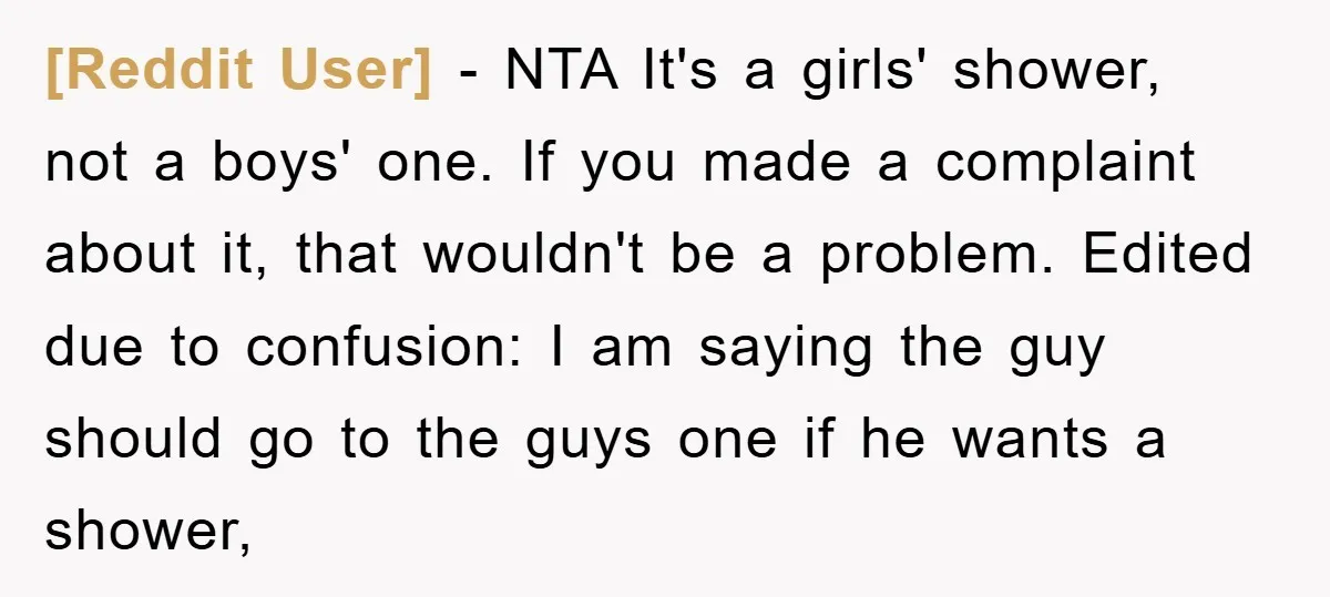 [Reddit User] − NTA It's a girls' shower, not a boys' one. If you made a complaint about it, that wouldn't be a problem. Edited due to confusion: I am...