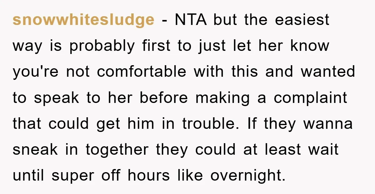 snowwhitesludge − NTA but the easiest way is probably first to just let her know you're not comfortable with this and wanted to speak to her before making a complaint...