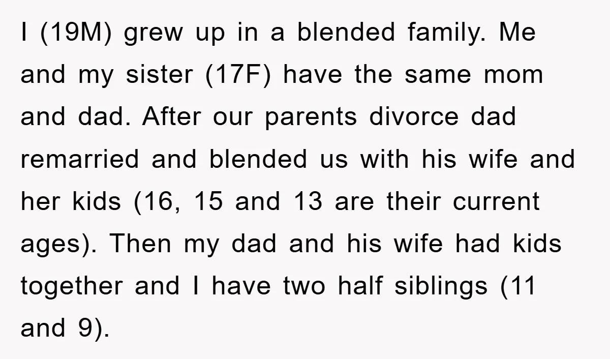 I (19M) grew up in a blended family. Me and my sister (17F) have the same mom and dad. After our parents divorce dad remarried and blended us with his...