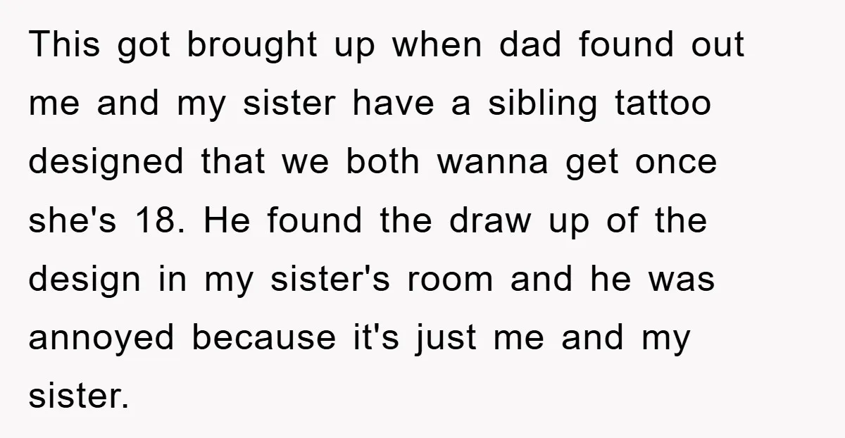 This got brought up when dad found out me and my sister have a sibling tattoo designed that we both wanna get once she's 18. He found the draw up...