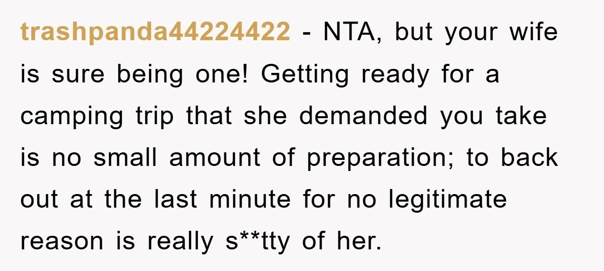trashpanda44224422 − NTA, but your wife is sure being one! Getting ready for a camping trip that she demanded you take is no small amount of preparation; to back out...