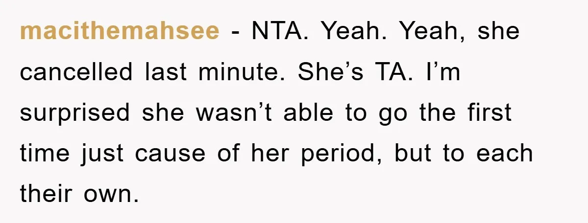 macithemahsee − NTA. Yeah. Yeah, she cancelled last minute. She’s TA. I’m surprised she wasn’t able to go the first time just cause of her period, but to each their...