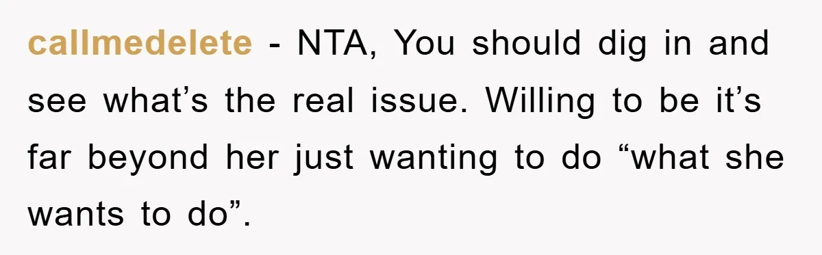 callmedelete − NTA, You should dig in and see what’s the real issue. Willing to be it’s far beyond her just wanting to do “what she wants to do”.
