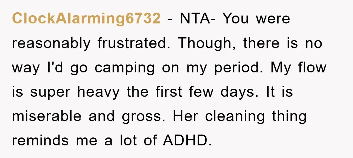 ClockAlarming6732 − NTA- You were reasonably frustrated. Though, there is no way I'd go camping on my period. My flow is super heavy the first few days. It is miserable...