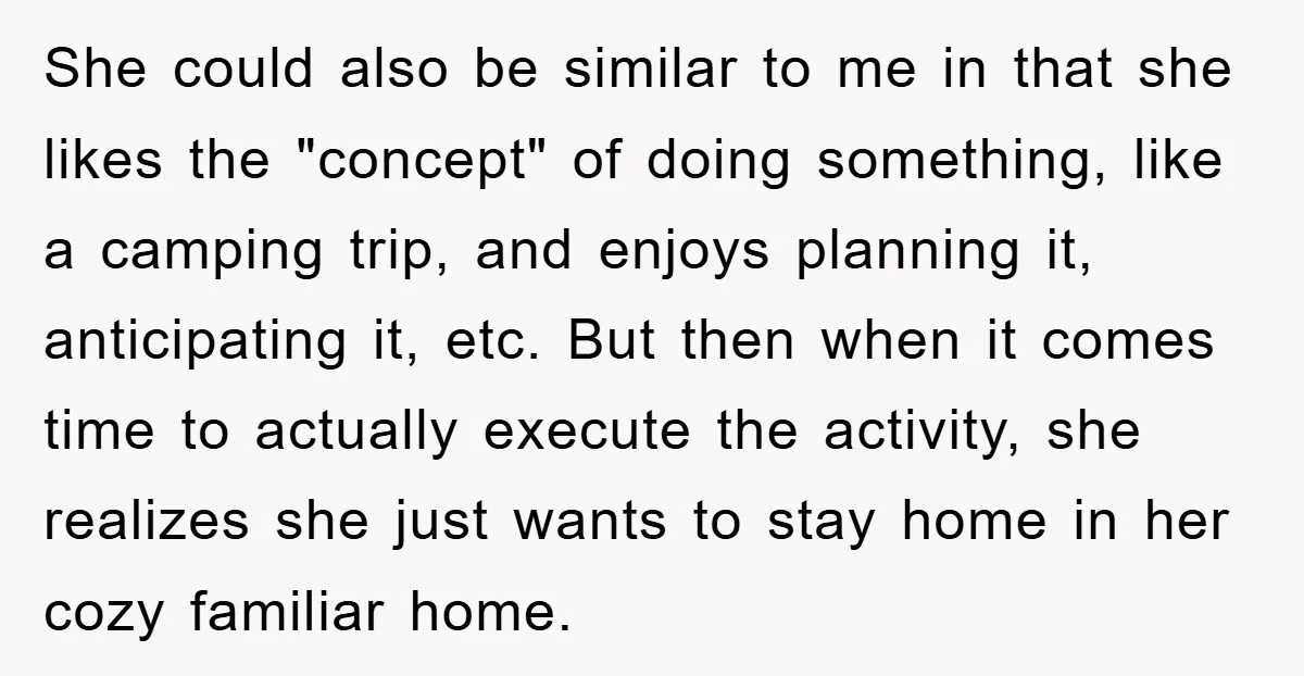 She could also be similar to me in that she likes the "concept" of doing something, like a camping trip, and enjoys planning it, anticipating it, etc. But then when...