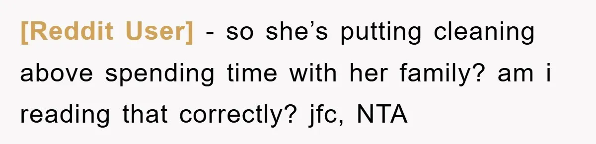 [Reddit User] − so she’s putting cleaning above spending time with her family? am i reading that correctly? jfc, NTA