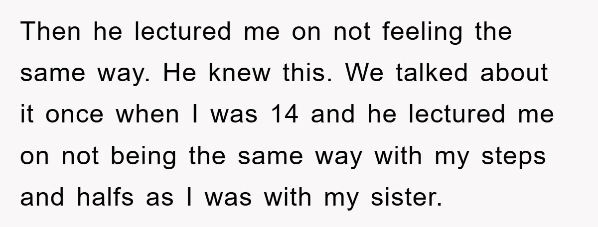 Then he lectured me on not feeling the same way. He knew this. We talked about it once when I was 14 and he lectured me on not being the...