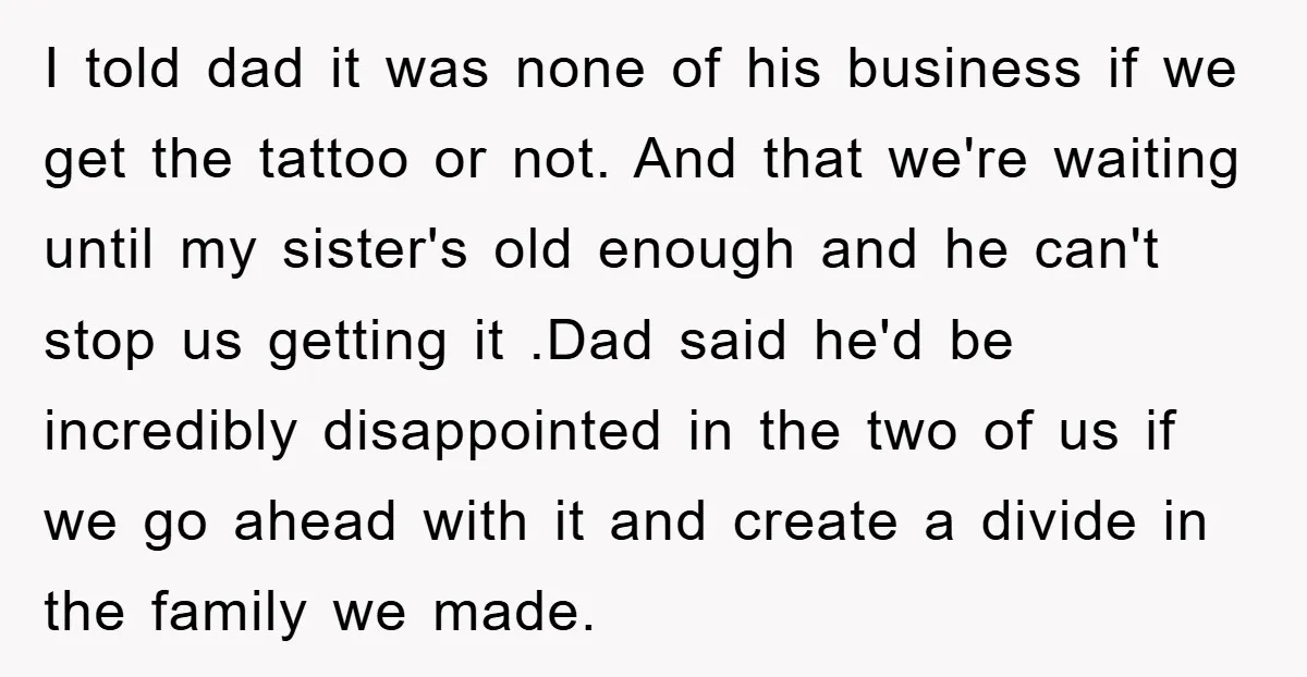 I told dad it was none of his business if we get the tattoo or not. And that we're waiting until my sister's old enough and he can't stop us...
