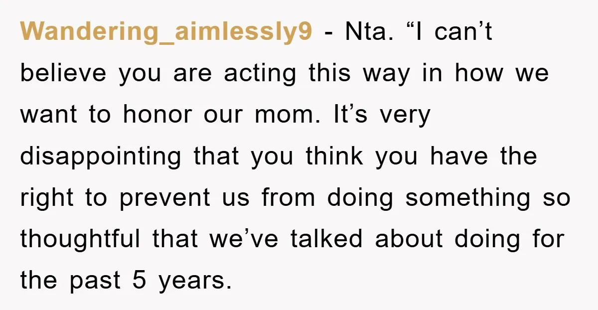Wandering_aimlessly9 − Nta. “I can’t believe you are acting this way in how we want to honor our mom. It’s very disappointing that you think you have the right to...