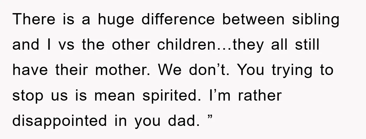 There is a huge difference between sibling and I vs the other children…they all still have their mother. We don’t. You trying to stop us is mean spirited. I’m rather...