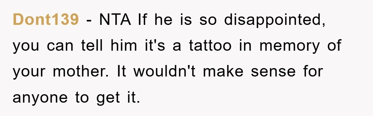 Dont139 − NTA If he is so disappointed, you can tell him it's a tattoo in memory of your mother. It wouldn't make sense for anyone to get it.