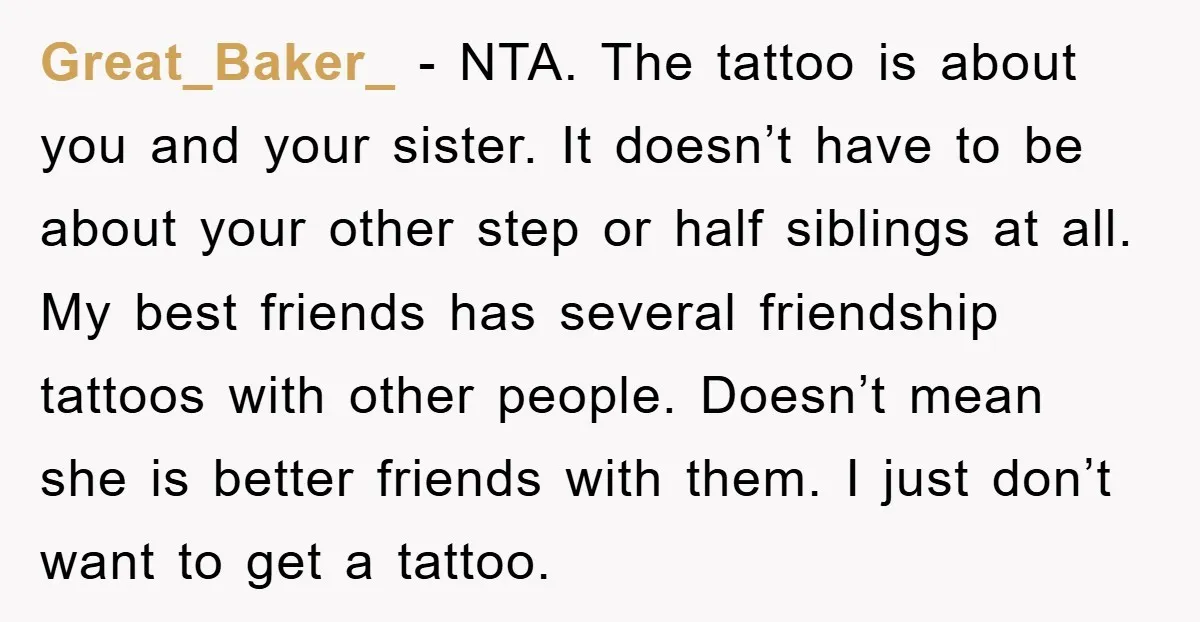 Great_Baker_ − NTA. The tattoo is about you and your sister. It doesn’t have to be about your other step or half siblings at all. My best friends has several...