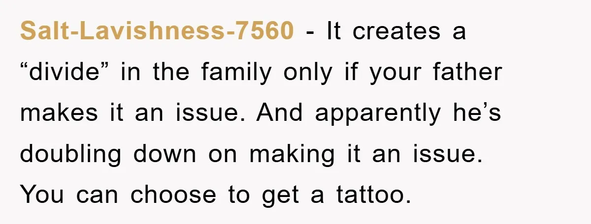 Salt-Lavishness-7560 − It creates a “divide” in the family only if your father makes it an issue. And apparently he’s doubling down on making it an issue. You can choose...