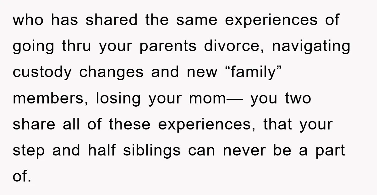 who has shared the same experiences of going thru your parents divorce, navigating custody changes and new “family” members, losing your mom— you two share all of these experiences, that...