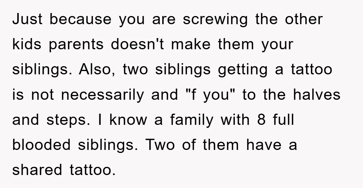 Just because you are screwing the other kids parents doesn't make them your siblings. Also, two siblings getting a tattoo is not necessarily and "f you" to the halves and...