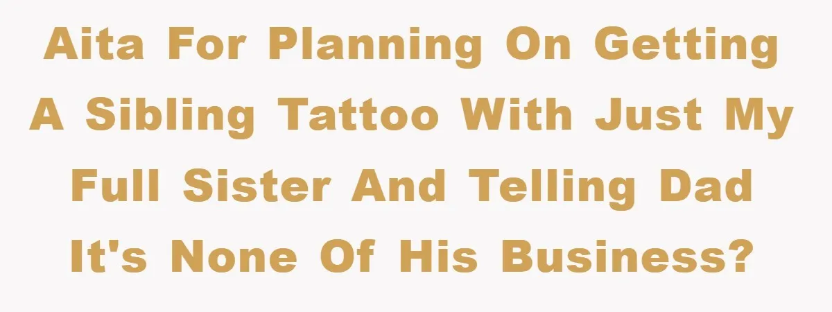AITA for planning on getting a sibling tattoo with just my full sister and telling dad it's none of his business?