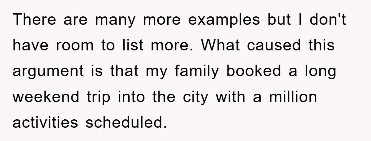 There are many more examples but I don't have room to list more. What caused this argument is that my family booked a long weekend trip into the city with...