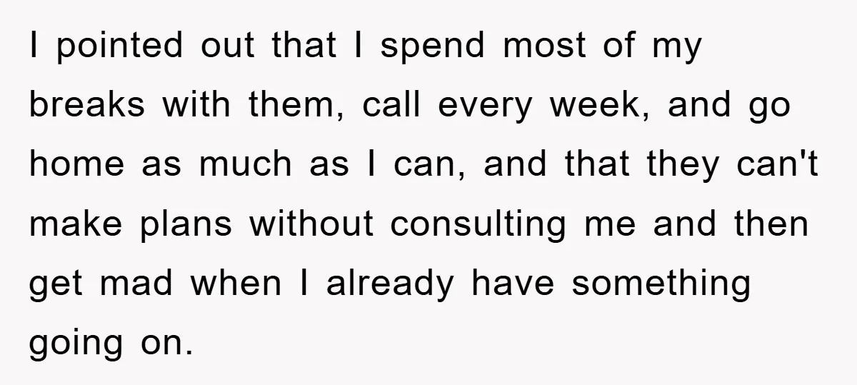 I pointed out that I spend most of my breaks with them, call every week, and go home as much as I can, and that they can't make plans without...