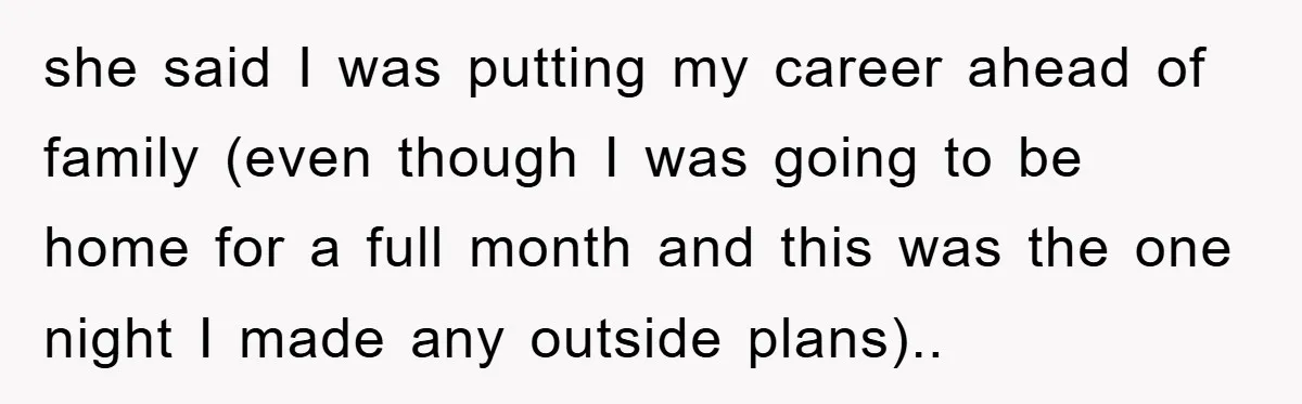 she said I was putting my career ahead of family (even though I was going to be home for a full month and this was the one night I made...