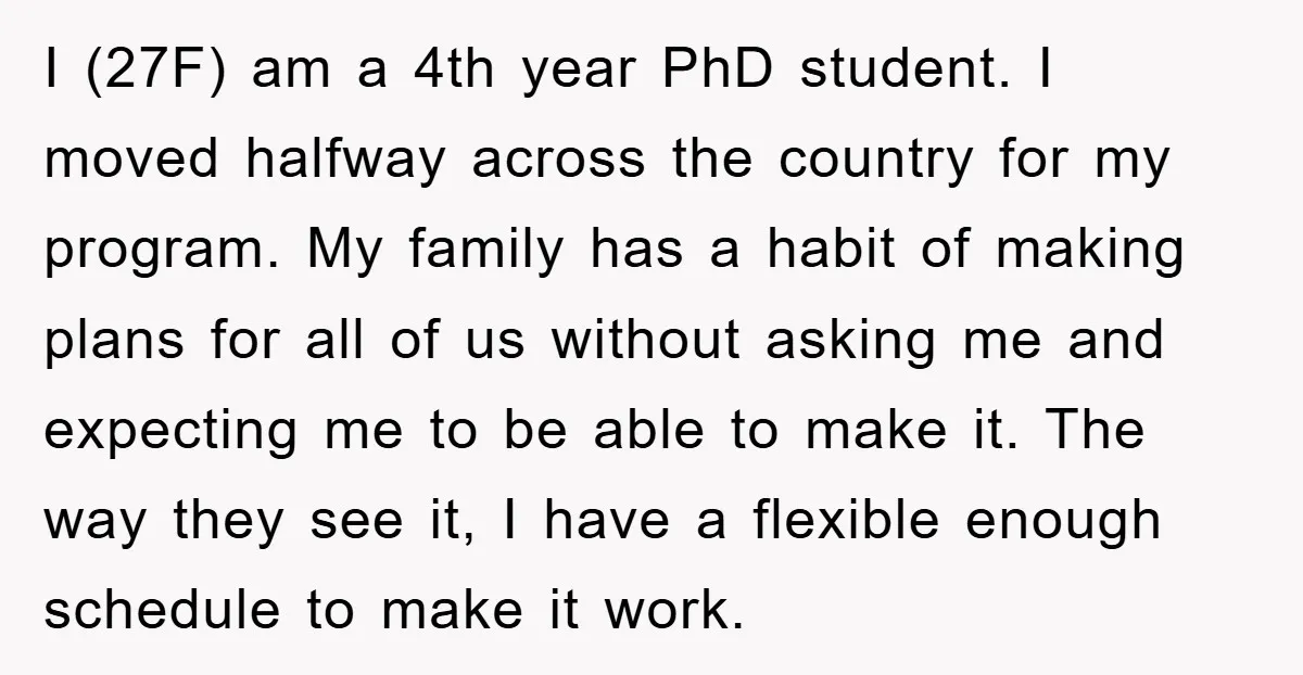 I (27F) am a 4th year PhD student. I moved halfway across the country for my program. My family has a habit of making plans for all of us without...
