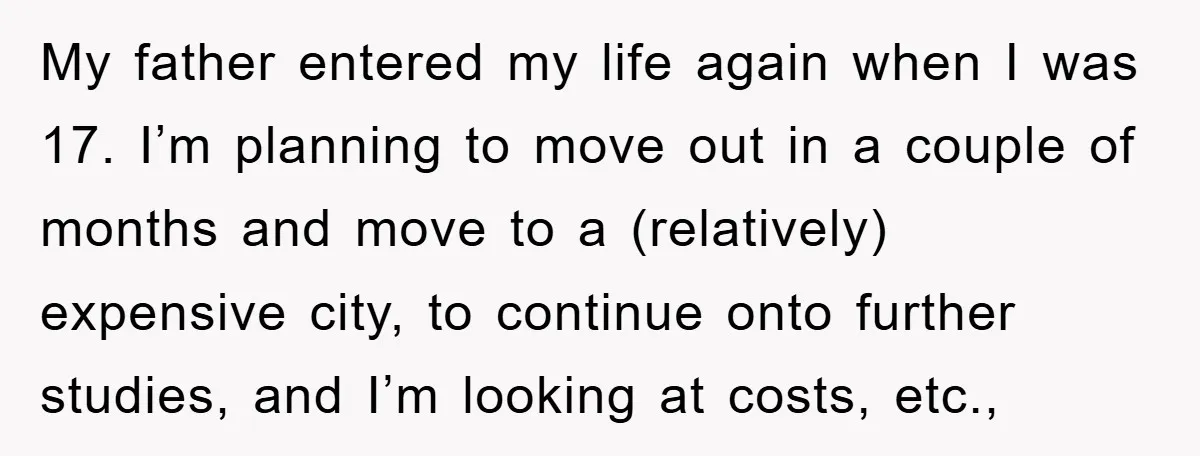 My father entered my life again when I was 17. I’m planning to move out in a couple of months and move to a (relatively) expensive city, to continue onto...
