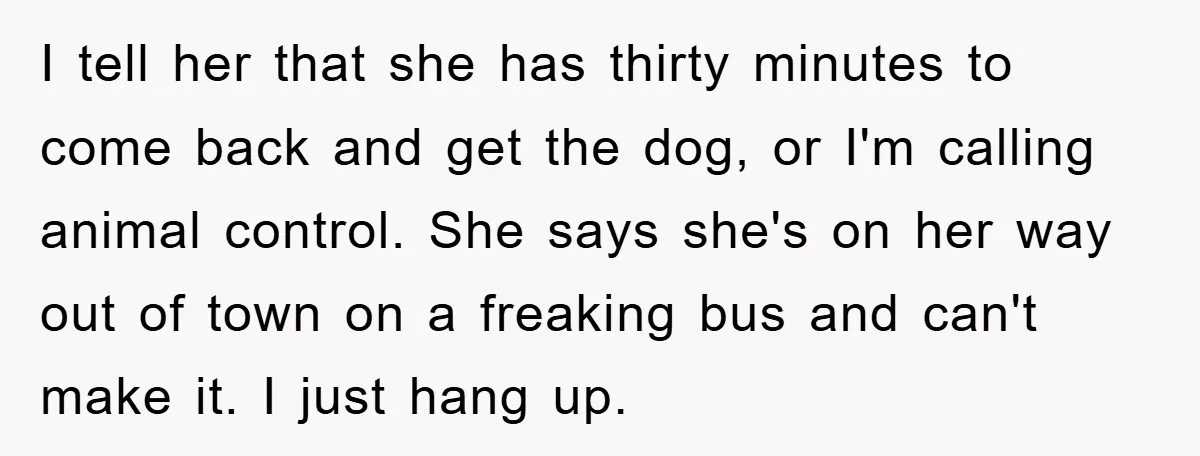 I tell her that she has thirty minutes to come back and get the dog, or I'm calling animal control. She says she's on her way out of town on...