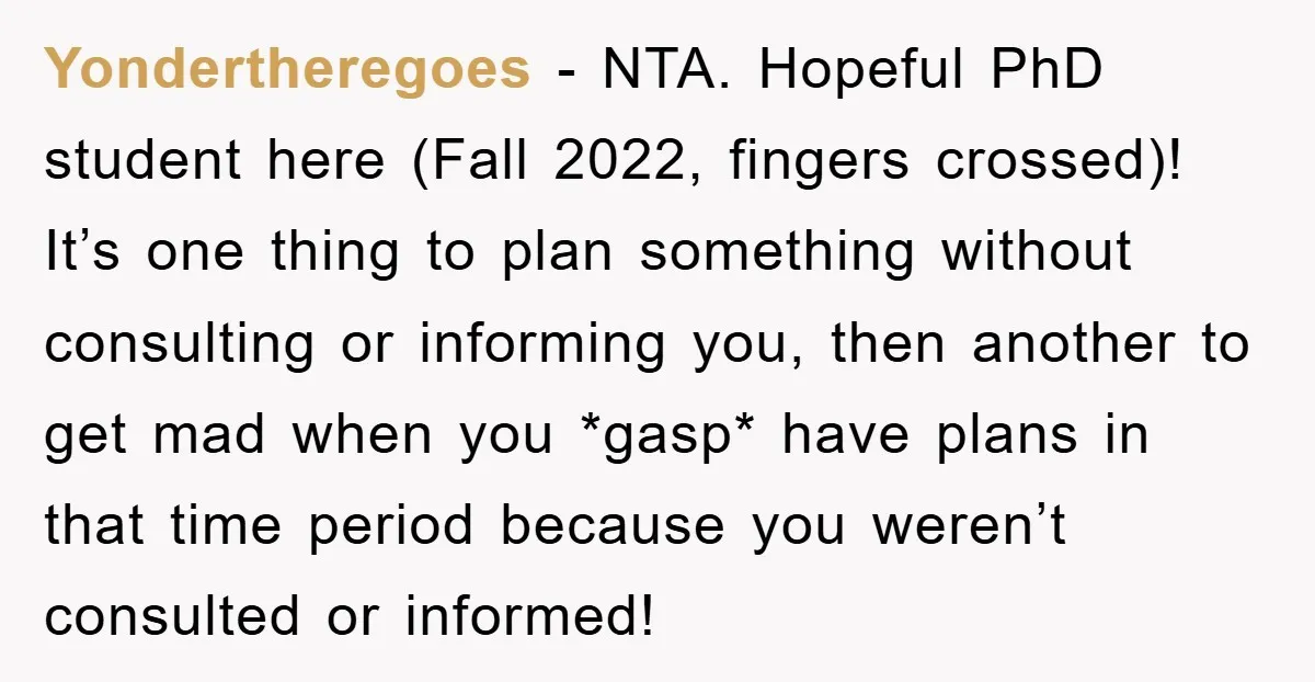Yondertheregoes − NTA. Hopeful PhD student here (Fall 2022, fingers crossed)! It’s one thing to plan something without consulting or informing you, then another to get mad when you *gasp*...