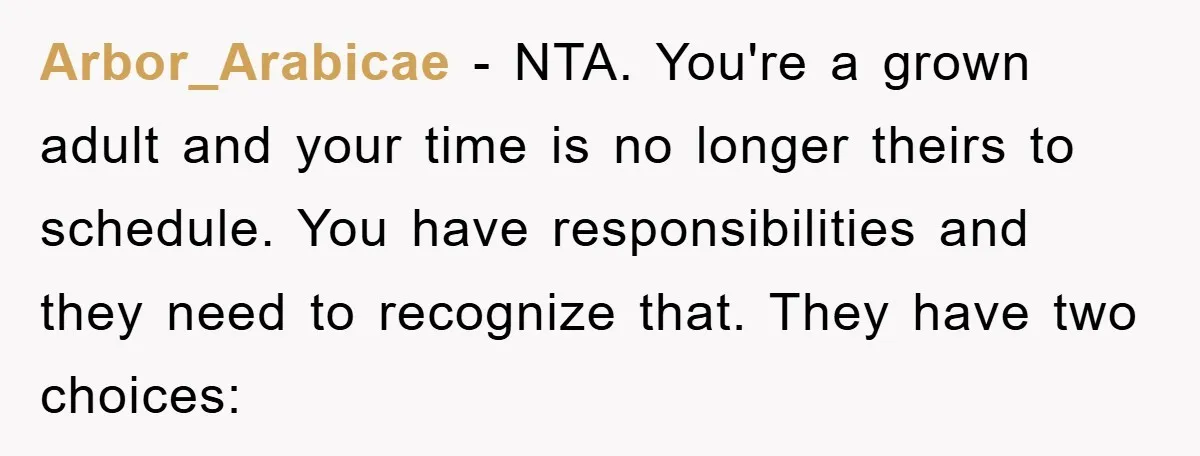 Arbor_Arabicae − NTA. You're a grown adult and your time is no longer theirs to schedule. You have responsibilities and they need to recognize that. They have two choices:
